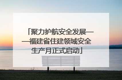 聚力护航安全发展——福建省住建领域安全生产月正式启动